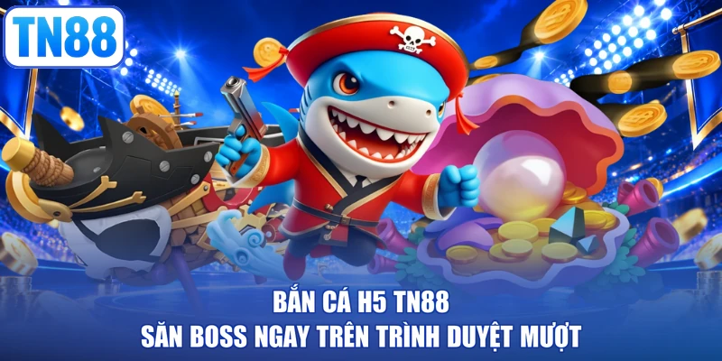 Bắn Cá H5 TN88: Săn Boss Ngay Trên Trình Duyệt Mượt